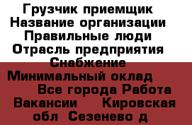 Грузчик-приемщик › Название организации ­ Правильные люди › Отрасль предприятия ­ Снабжение › Минимальный оклад ­ 26 000 - Все города Работа » Вакансии   . Кировская обл.,Сезенево д.